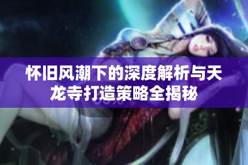 怀旧风潮下的深度解析与天龙寺打造策略全揭秘