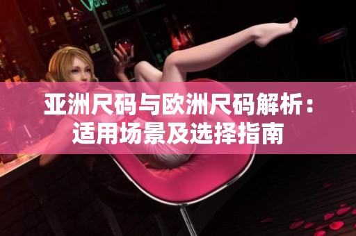 亚洲尺码与欧洲尺码解析：适用场景及选择指南