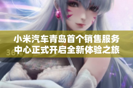 小米汽车青岛首个销售服务中心正式开启全新体验之旅