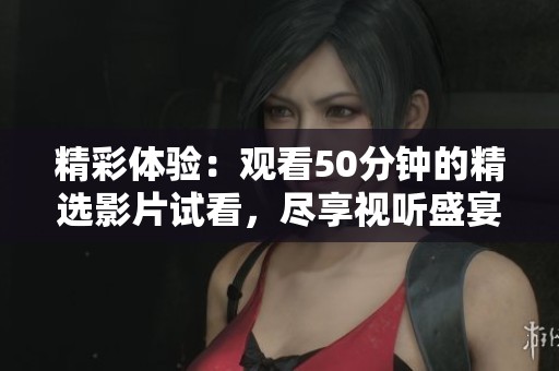精彩体验：观看50分钟的精选影片试看，尽享视听盛宴