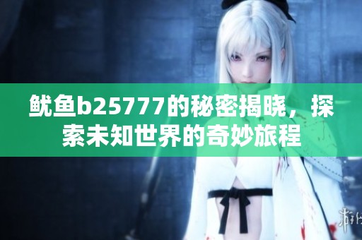 鱿鱼b25777的秘密揭晓，探索未知世界的奇妙旅程