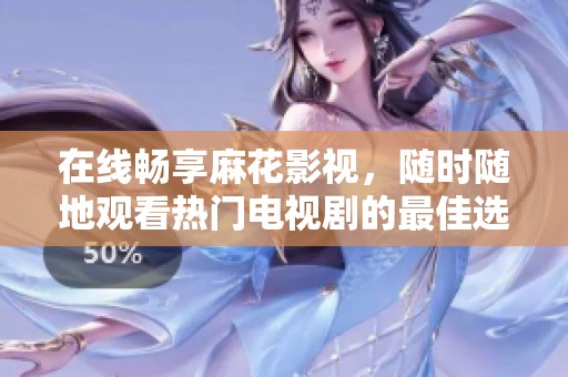 在线畅享麻花影视，随时随地观看热门电视剧的最佳选择