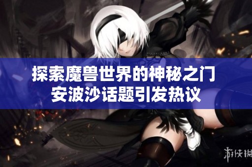 探索魔兽世界的神秘之门 安波沙话题引发热议