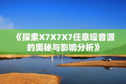 《探索X7X7X7任意噪音源的奥秘与影响分析》