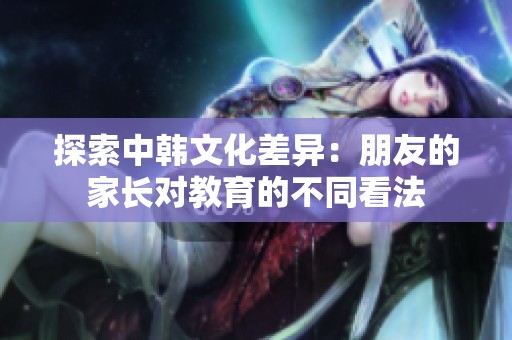 探索中韩文化差异：朋友的家长对教育的不同看法