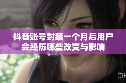 抖音账号封禁一个月后用户会经历哪些改变与影响