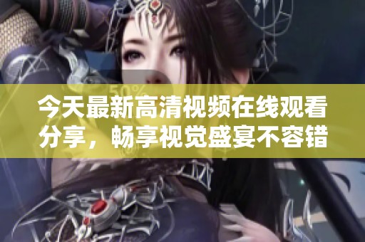 今天最新高清视频在线观看分享，畅享视觉盛宴不容错过