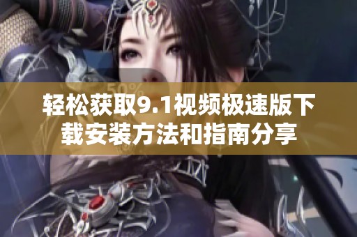 轻松获取9.1视频极速版下载安装方法和指南分享