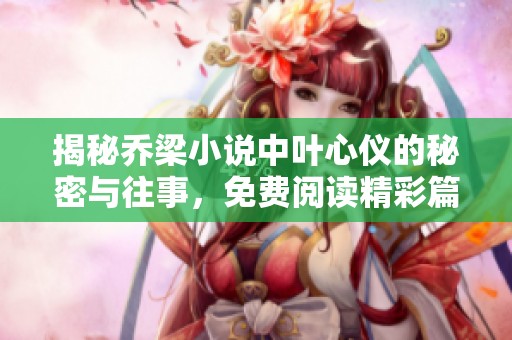 揭秘乔梁小说中叶心仪的秘密与往事，免费阅读精彩篇章