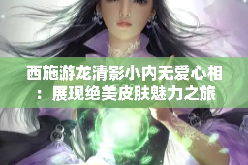 西施游龙清影小内无爱心相：展现绝美皮肤魅力之旅