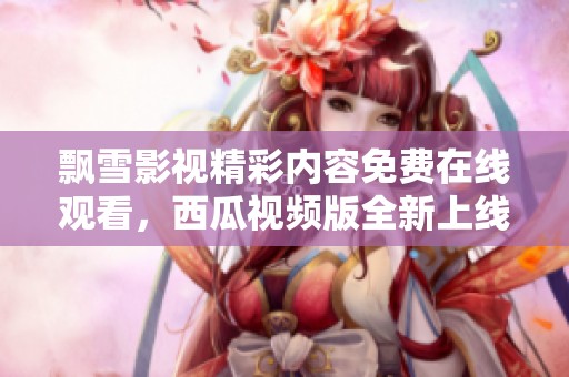 飘雪影视精彩内容免费在线观看，西瓜视频版全新上线