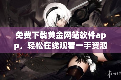 免费下载黄金网站软件app，轻松在线观看一手资源