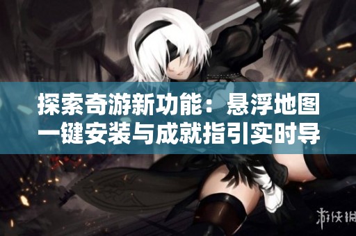 探索奇游新功能：悬浮地图一键安装与成就指引实时导航