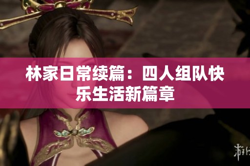林家日常续篇：四人组队快乐生活新篇章