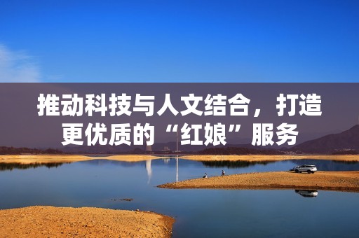 推动科技与人文结合，打造更优质的“红娘”服务