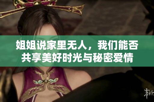 姐姐说家里无人，我们能否共享美好时光与秘密爱情
