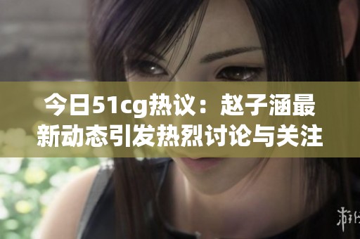 今日51cg热议：赵子涵最新动态引发热烈讨论与关注