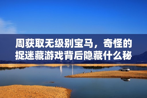 周获取无级别宝马，奇怪的捉迷藏游戏背后隐藏什么秘密？