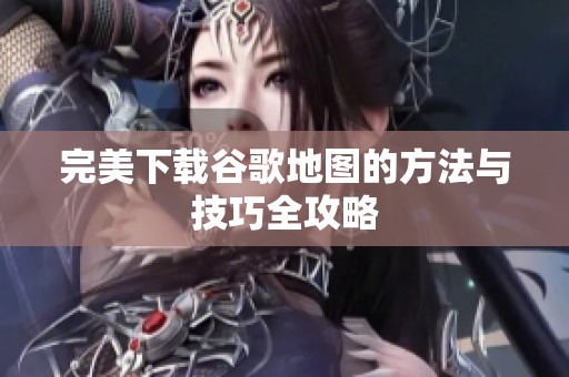 完美下载谷歌地图的方法与技巧全攻略
