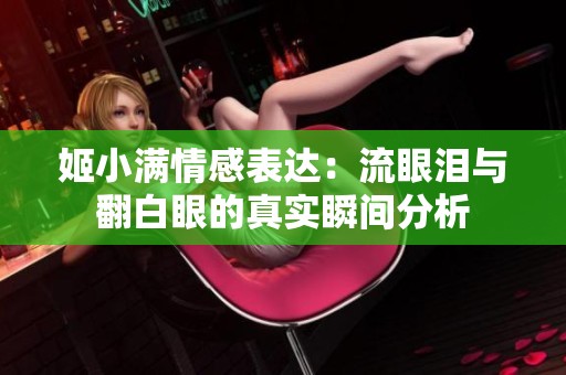 姬小满情感表达：流眼泪与翻白眼的真实瞬间分析