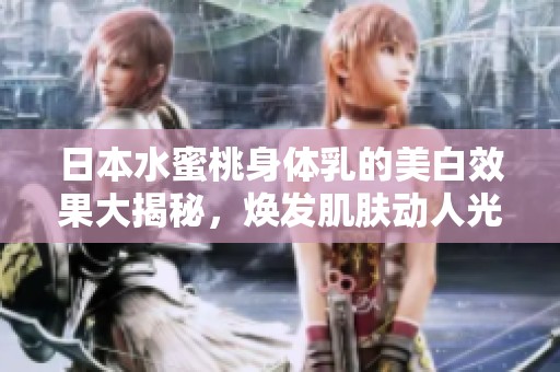 日本水蜜桃身体乳的美白效果大揭秘，焕发肌肤动人光彩