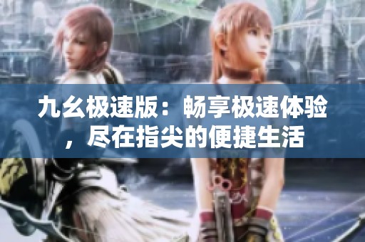 九幺极速版：畅享极速体验，尽在指尖的便捷生活
