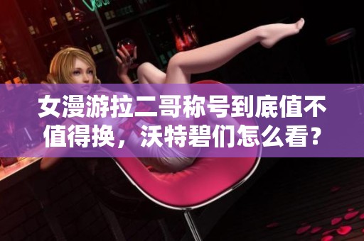 女漫游拉二哥称号到底值不值得换，沃特碧们怎么看？