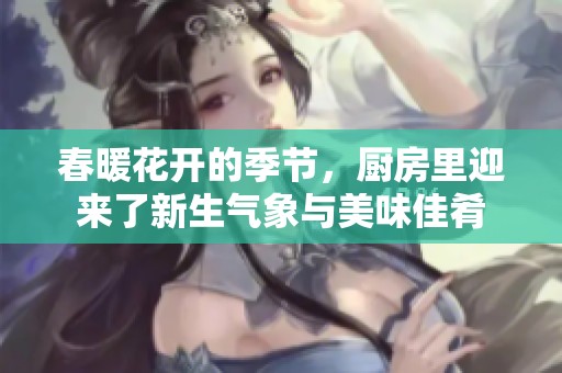 春暖花开的季节，厨房里迎来了新生气象与美味佳肴