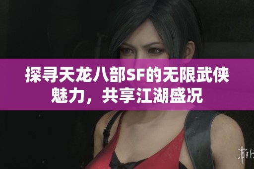 探寻天龙八部SF的无限武侠魅力，共享江湖盛况