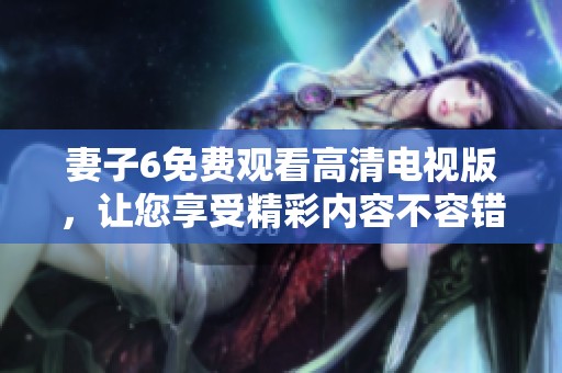 妻子6免费观看高清电视版，让您享受精彩内容不容错过