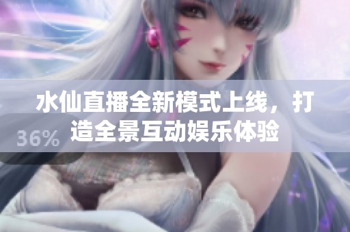 水仙直播全新模式上线，打造全景互动娱乐体验