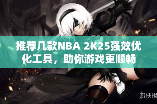 推荐几款NBA 2K25强效优化工具，助你游戏更顺畅