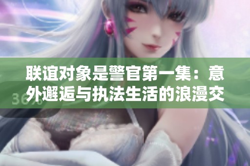 联谊对象是警官第一集：意外邂逅与执法生活的浪漫交融