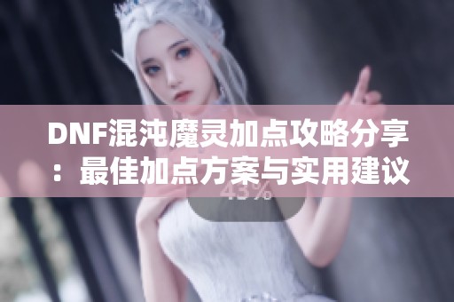 DNF混沌魔灵加点攻略分享：最佳加点方案与实用建议