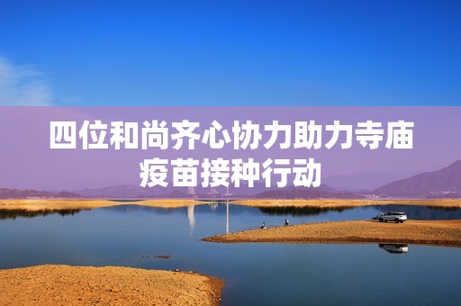 四位和尚齐心协力助力寺庙疫苗接种行动