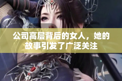 公司高层背后的女人，她的故事引发了广泛关注