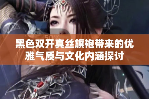 黑色双开真丝旗袍带来的优雅气质与文化内涵探讨