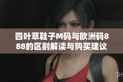 四叶草鞋子M码与欧洲码888的区别解读与购买建议
