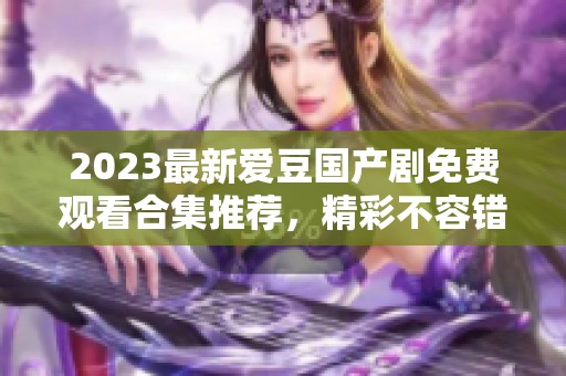 2023最新爱豆国产剧免费观看合集推荐，精彩不容错过