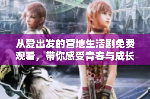 从爱出发的营地生活剧免费观看，带你感受青春与成长的故事