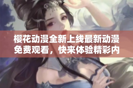 樱花动漫全新上线最新动漫免费观看，快来体验精彩内容！