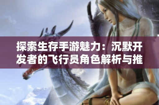 探索生存手游魅力：沉默开发者的飞行员角色解析与推荐