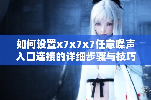 如何设置x7x7x7任意噪声入口连接的详细步骤与技巧