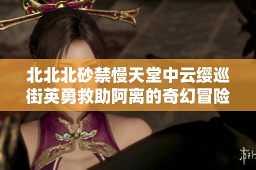 北北北砂禁慢天堂中云缨巡街英勇救助阿离的奇幻冒险