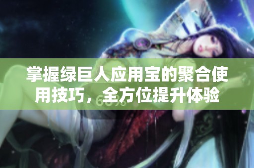 掌握绿巨人应用宝的聚合使用技巧，全方位提升体验