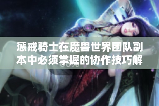 惩戒骑士在魔兽世界团队副本中必须掌握的协作技巧解析