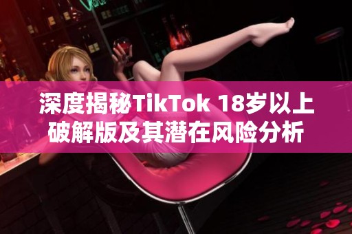 深度揭秘TikTok 18岁以上破解版及其潜在风险分析