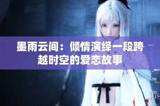 墨雨云间：倾情演绎一段跨越时空的爱恋故事
