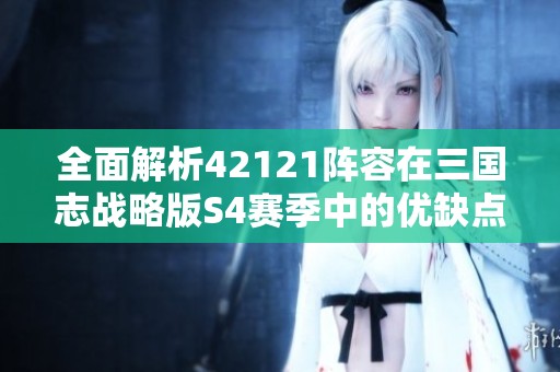 全面解析42121阵容在三国志战略版S4赛季中的优缺点与T0阵容推荐
