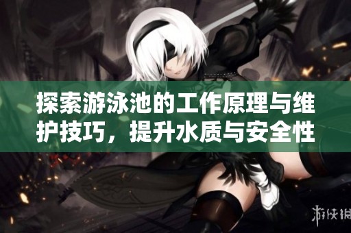 探索游泳池的工作原理与维护技巧，提升水质与安全性
